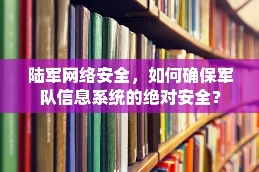 陆军网络安全，如何确保军队信息系统的绝对安全？