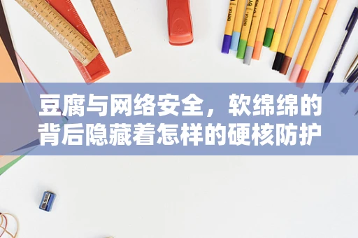 豆腐与网络安全，软绵绵的背后隐藏着怎样的硬核防护？