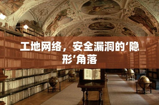 工地网络，安全漏洞的‘隐形’角落