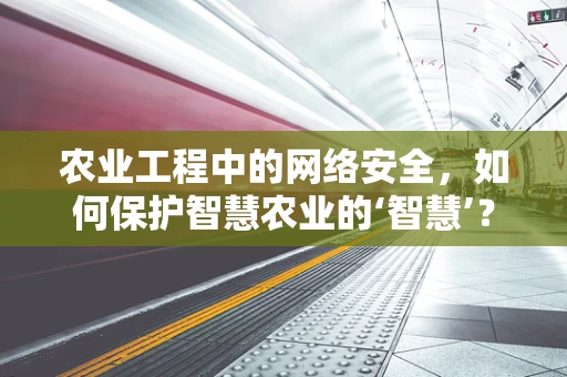 农业工程中的网络安全，如何保护智慧农业的‘智慧’？