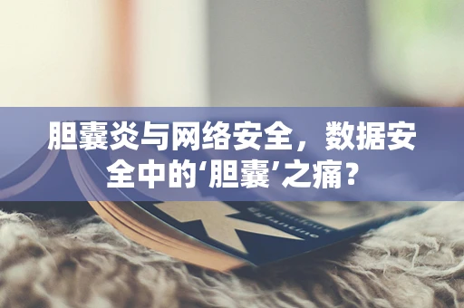 胆囊炎与网络安全，数据安全中的‘胆囊’之痛？