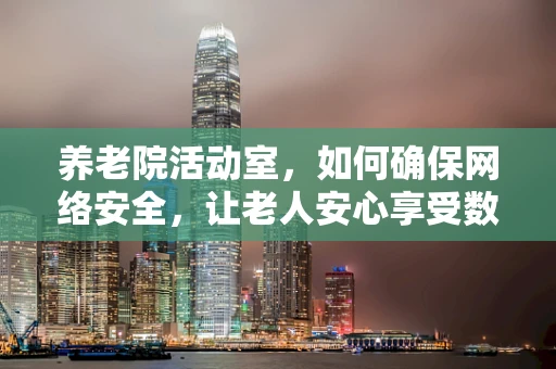 养老院活动室，如何确保网络安全，让老人安心享受数字生活？