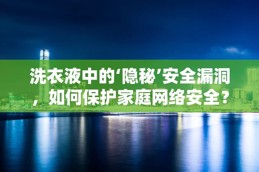 洗衣液中的‘隐秘’安全漏洞，如何保护家庭网络安全？