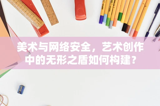 美术与网络安全，艺术创作中的无形之盾如何构建？