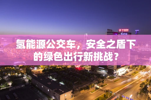 氢能源公交车，安全之盾下的绿色出行新挑战？