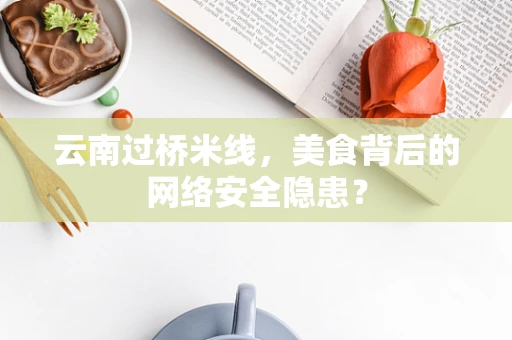 云南过桥米线，美食背后的网络安全隐患？
