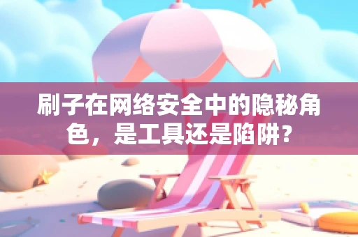 刷子在网络安全中的隐秘角色，是工具还是陷阱？