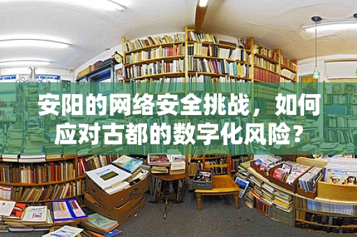 安阳的网络安全挑战，如何应对古都的数字化风险？