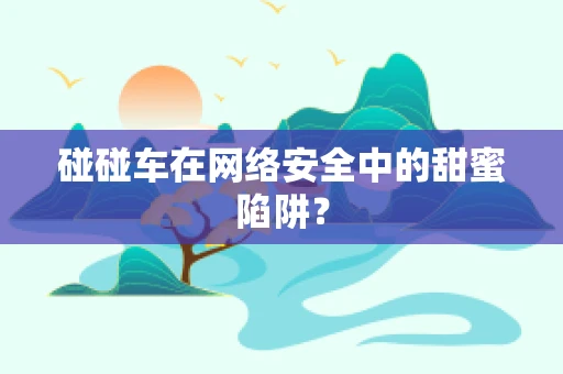 碰碰车在网络安全中的甜蜜陷阱？