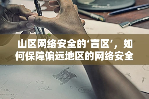 山区网络安全的‘盲区’，如何保障偏远地区的网络安全？