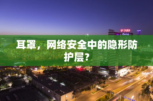 耳罩，网络安全中的隐形防护层？