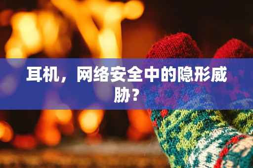 耳机，网络安全中的隐形威胁？