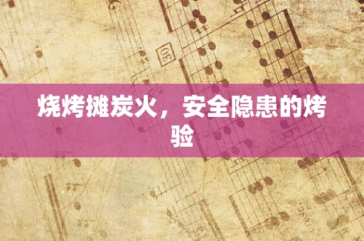 烧烤摊炭火，安全隐患的烤验