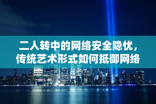 二人转中的网络安全隐忧，传统艺术形式如何抵御网络钓鱼与信息泄露？