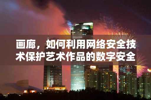 画廊，如何利用网络安全技术保护艺术作品的数字安全？