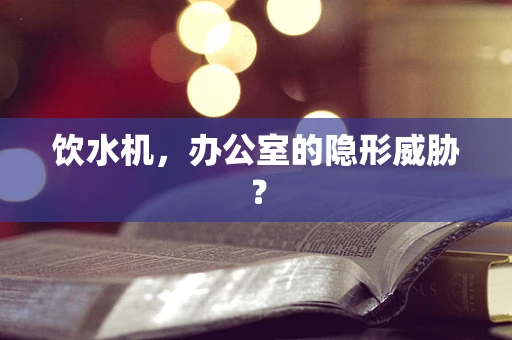 饮水机，办公室的隐形威胁？