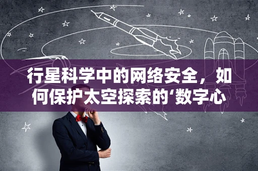 行星科学中的网络安全，如何保护太空探索的‘数字心脏’？