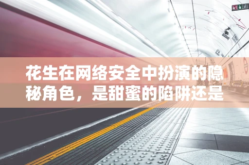 花生在网络安全中扮演的隐秘角色，是甜蜜的陷阱还是安全的利器？