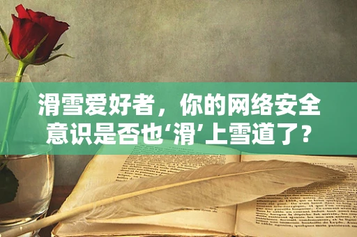 滑雪爱好者，你的网络安全意识是否也‘滑’上雪道了？