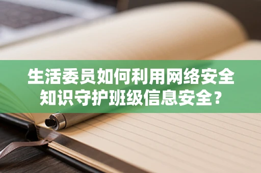 生活委员如何利用网络安全知识守护班级信息安全？