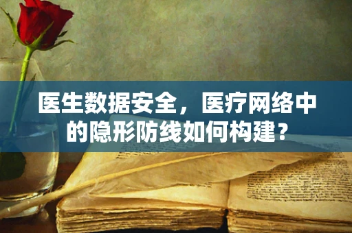 医生数据安全，医疗网络中的隐形防线如何构建？
