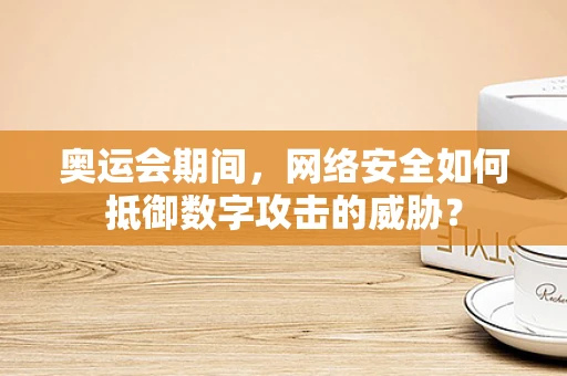 奥运会期间，网络安全如何抵御数字攻击的威胁？