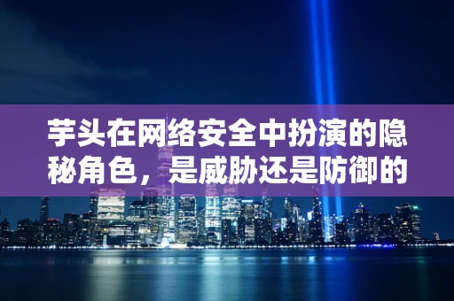 芋头在网络安全中扮演的隐秘角色，是威胁还是防御的‘甜蜜陷阱’？