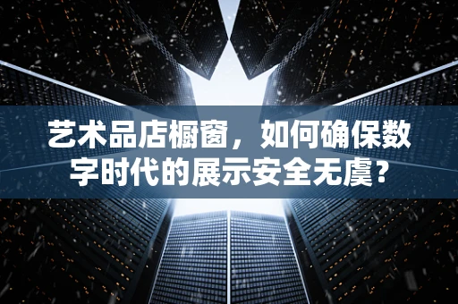 艺术品店橱窗，如何确保数字时代的展示安全无虞？