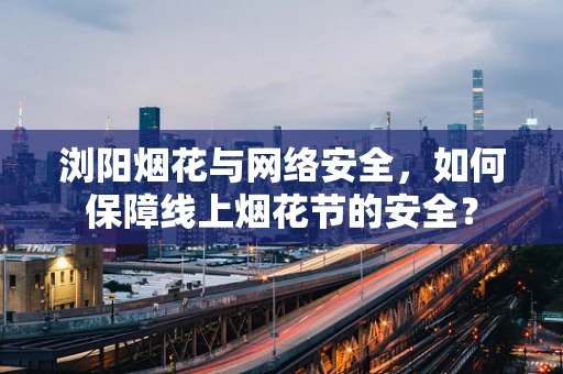 浏阳烟花与网络安全，如何保障线上烟花节的安全？