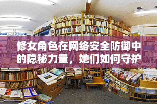 修女角色在网络安全防御中的隐秘力量，她们如何守护数字圣殿？