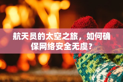 航天员的太空之旅，如何确保网络安全无虞？