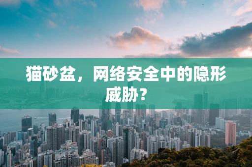 猫砂盆，网络安全中的隐形威胁？