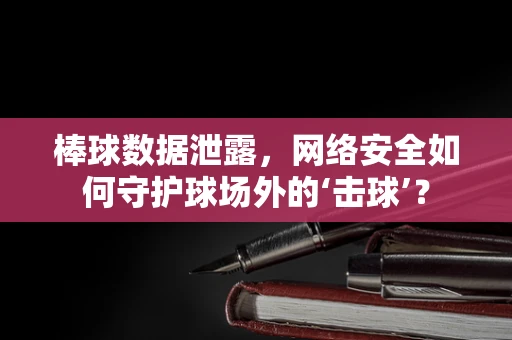 棒球数据泄露，网络安全如何守护球场外的‘击球’？