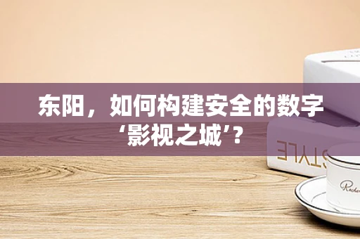 东阳，如何构建安全的数字‘影视之城’？