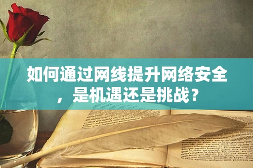 如何通过网线提升网络安全，是机遇还是挑战？