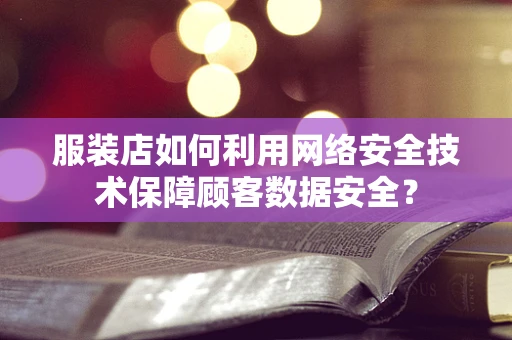 服装店如何利用网络安全技术保障顾客数据安全？
