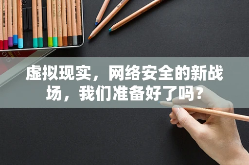 虚拟现实，网络安全的新战场，我们准备好了吗？