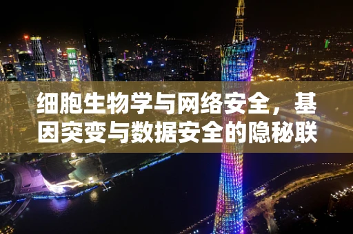 细胞生物学与网络安全，基因突变与数据安全的隐秘联系？