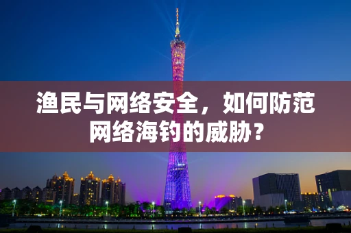 渔民与网络安全，如何防范网络海钓的威胁？