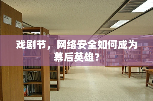 戏剧节，网络安全如何成为幕后英雄？