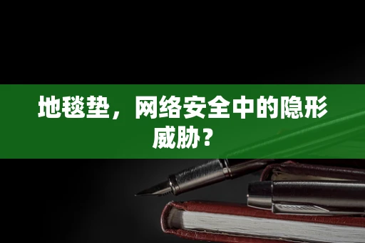 地毯垫，网络安全中的隐形威胁？
