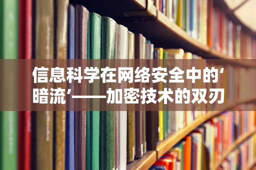 信息科学在网络安全中的‘暗流’——加密技术的双刃剑？
