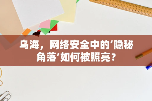 乌海，网络安全中的‘隐秘角落’如何被照亮？
