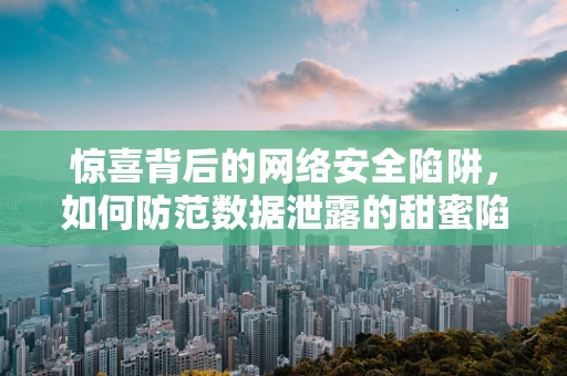 惊喜背后的网络安全陷阱，如何防范数据泄露的甜蜜陷阱？