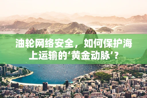 油轮网络安全，如何保护海上运输的‘黄金动脉’？