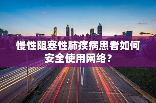 慢性阻塞性肺疾病患者如何安全使用网络？