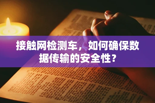 接触网检测车，如何确保数据传输的安全性？