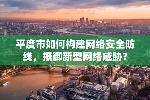 平度市如何构建网络安全防线，抵御新型网络威胁？