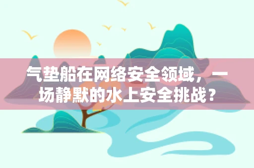 气垫船在网络安全领域，一场静默的水上安全挑战？