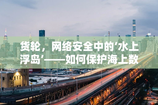 货轮，网络安全中的‘水上浮岛’——如何保护海上数据传输的安全？